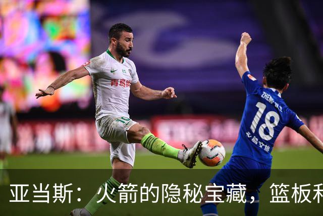 亚当斯：火箭的隐秘宝藏，篮板和掩护的双料大咖！